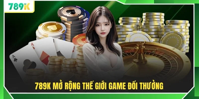 789K mở rộng thế giới game đổi thưởng