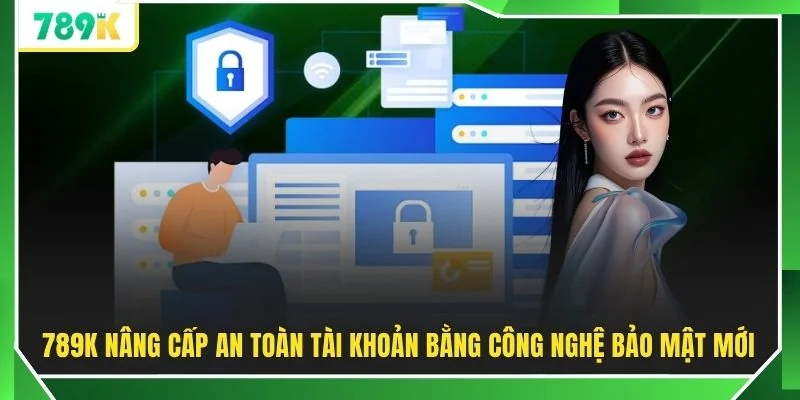 789K nâng cấp an toàn tài khoản bằng công nghệ bảo mật mới 