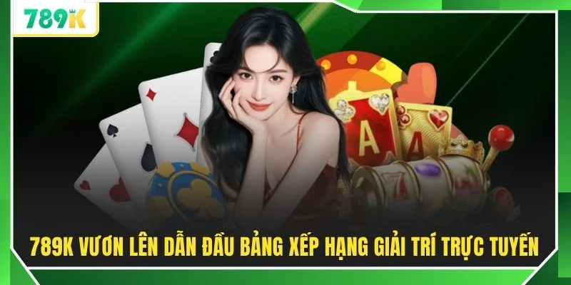 789K vươn lên dẫn đầu bảng xếp hạng giải trí trực tuyến
