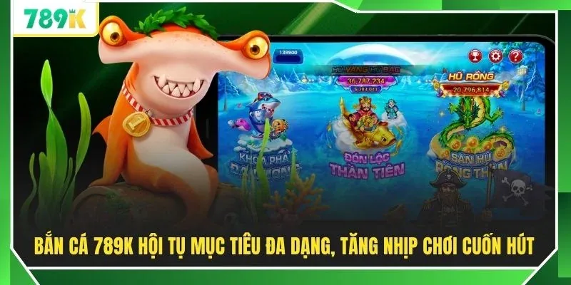Bắn cá 789K hội tụ mục tiêu đa dạng, tăng nhịp chơi cuốn hút