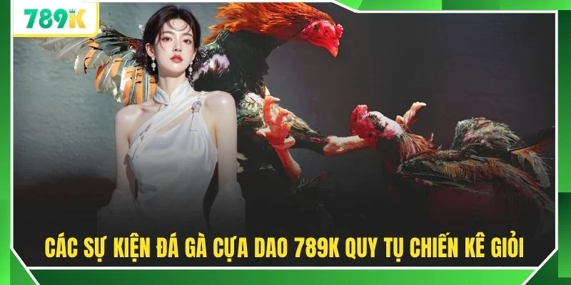 Các sự kiện đá gà cựa dao 789K quy tụ chiến kê giỏi 