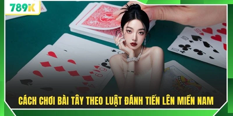 Cách chơi bài Tây theo luật đánh tiến lên miền Nam 