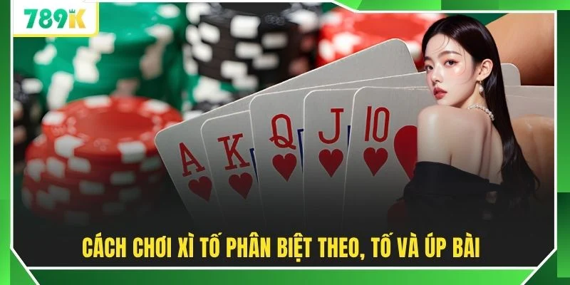 Cách chơi xì tố phân biệt theo, tố và úp bài