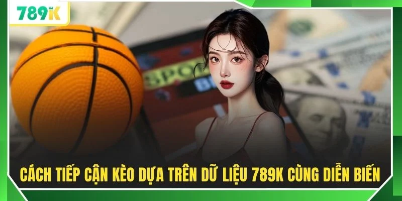 Cách tiếp cận kèo dựa trên dữ liệu 789K cùng diễn biến