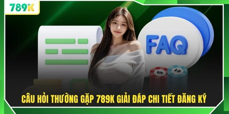 Câu hỏi thường gặp 789K giải đáp chi tiết đăng ký