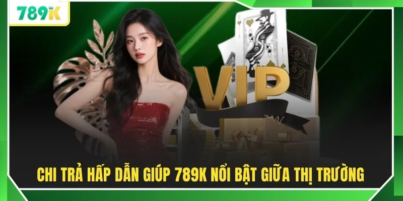Chi trả hấp dẫn giúp 789K nổi bật giữa thị trường 