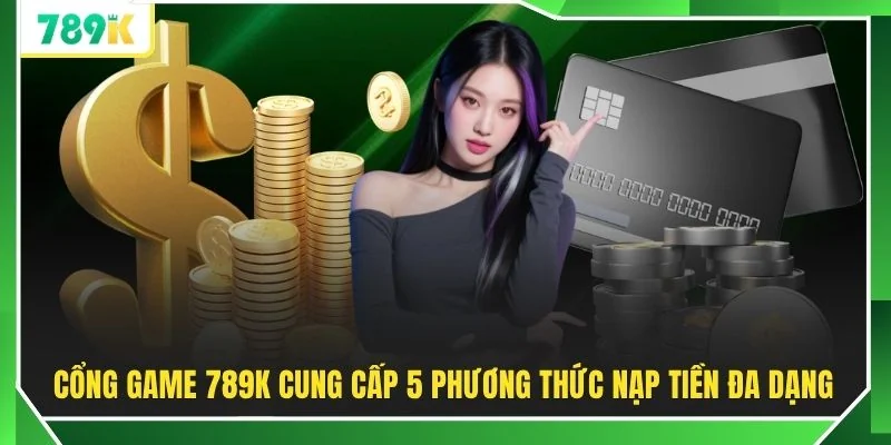 Cổng game 789K cung cấp 5 phương thức nạp tiền đa dạng