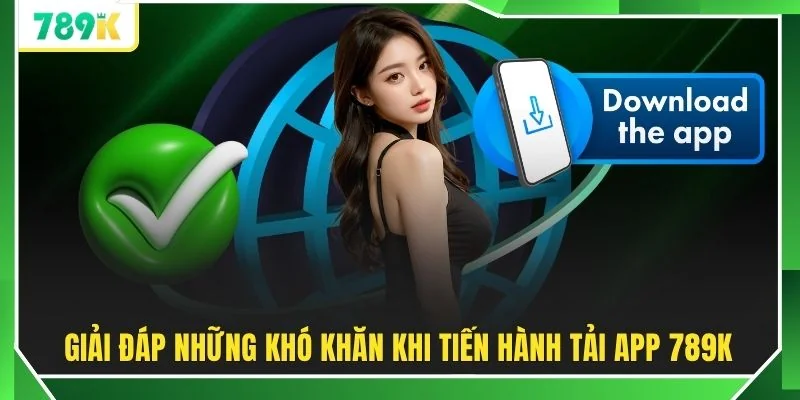 Giải đáp những khó khăn khi tiến hành tải app 789K