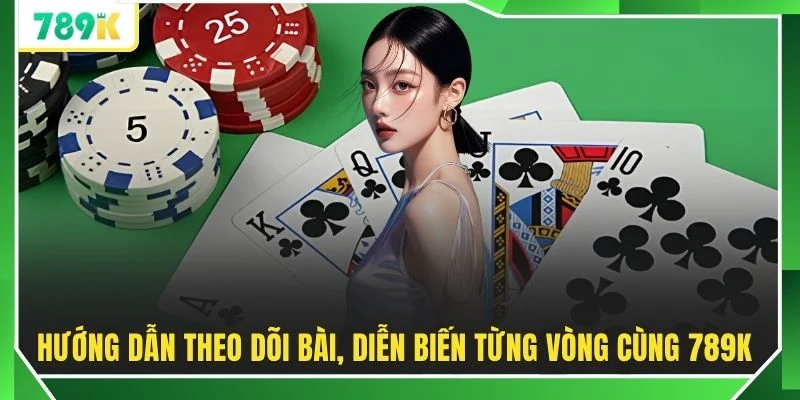 Hướng dẫn theo dõi bài, diễn biến từng vòng cùng 789K