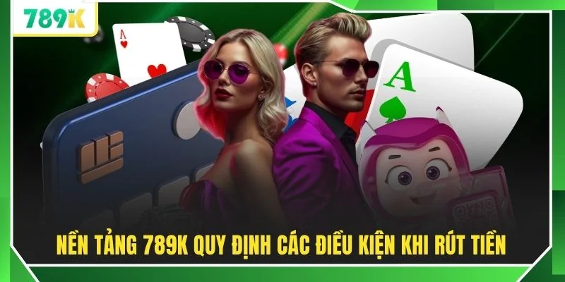 Nền tảng 789K quy định các điều kiện khi rút tiền
