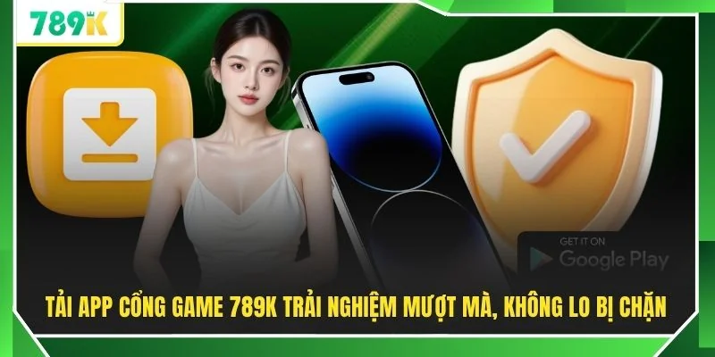 Tải app cổng game 789K trải nghiệm mượt mà, không lo bị chặn
